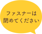 ファスナーは閉めてください