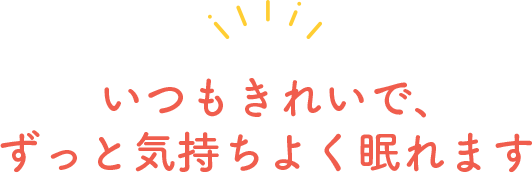 いつもきれいで、ずっと気持ちよく眠れます