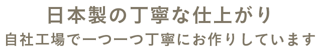 日本製の丁寧な仕上がり 自社工場で一つ一つ丁寧にお作りしています