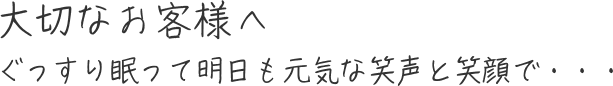 大切なお客様へ ぐっすり眠って明日も元気な笑声と笑顔で・・