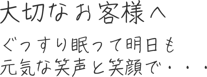 大切なお客様へ ぐっすり眠って明日も元気な笑声と笑顔で・・