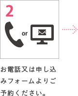 2 お電話又は申し込みフォームよりご予約ください。