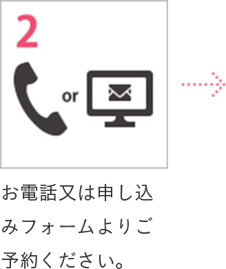 2 お電話又は申し込みフォームよりご予約ください。