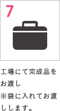 7 工場にて完成品をお渡し※袋に入れてお渡しします。