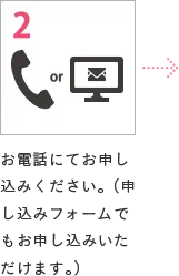 2 お電話にてお申し込みください。（申し込みフォームでもお申し込みいただけます。）