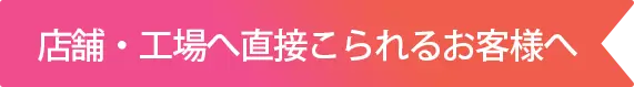 店舗・工場へ直接こられるお客様へ