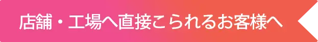 店舗・工場へ直接こられるお客様へ