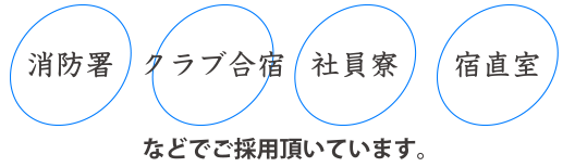 消防署、クラブ合宿、社員寮、宿直室などでご採用頂いています。