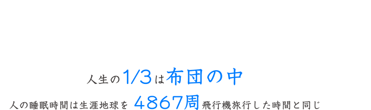 雲の上のようなやすらぎを　人生の1/3は布団の中 人の睡眠時間は生涯地球を4867周飛行機旅行した時間と同じ